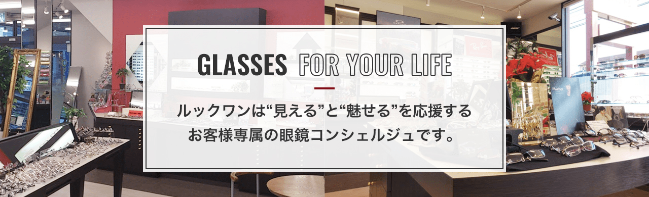 GLASSES FOR YOUR LIFE ルックワンは“見える”と“魅せる”を応援するお客様専属の眼鏡コンセルジュです。